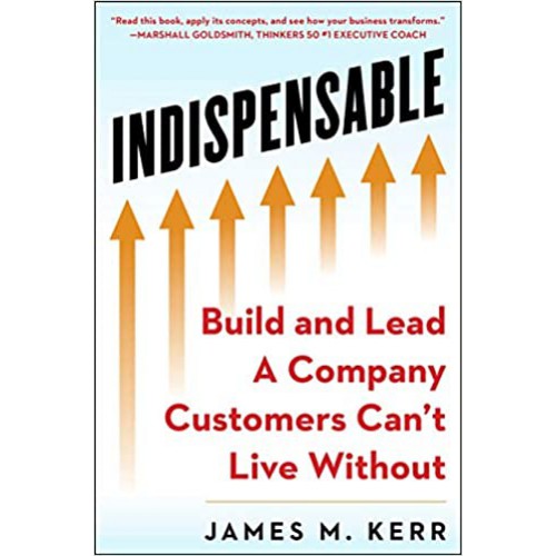 INDISPENSABLE: Build and Lead A Company Customers Can’t Live Without